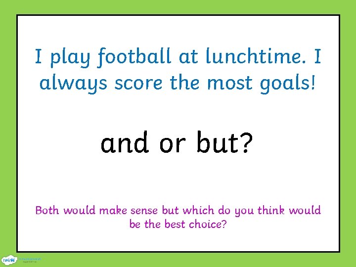 I play football at lunchtime. I always score the most goals! and or but?