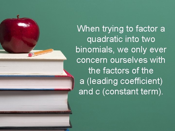 When trying to factor a quadratic into two binomials, we only ever concern ourselves