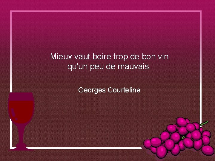 Mieux vaut boire trop de bon vin qu'un peu de mauvais. Georges Courteline 