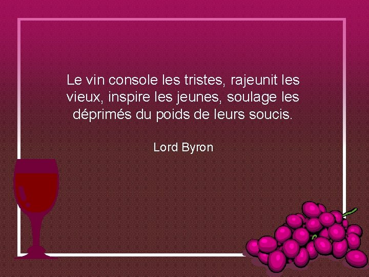 Le vin console les tristes, rajeunit les vieux, inspire les jeunes, soulage les déprimés