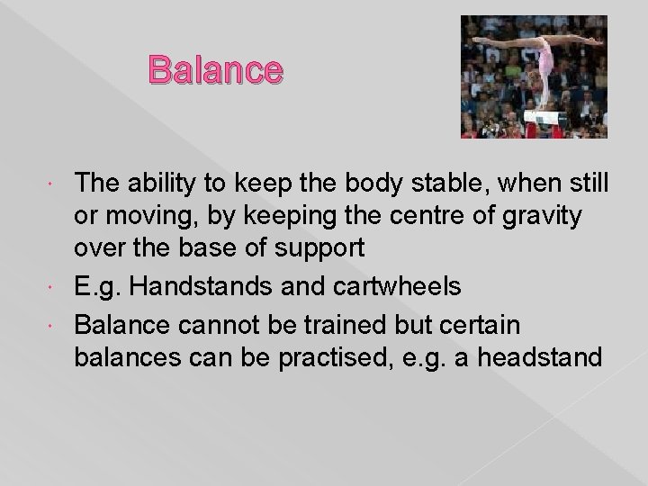 Balance The ability to keep the body stable, when still or moving, by keeping