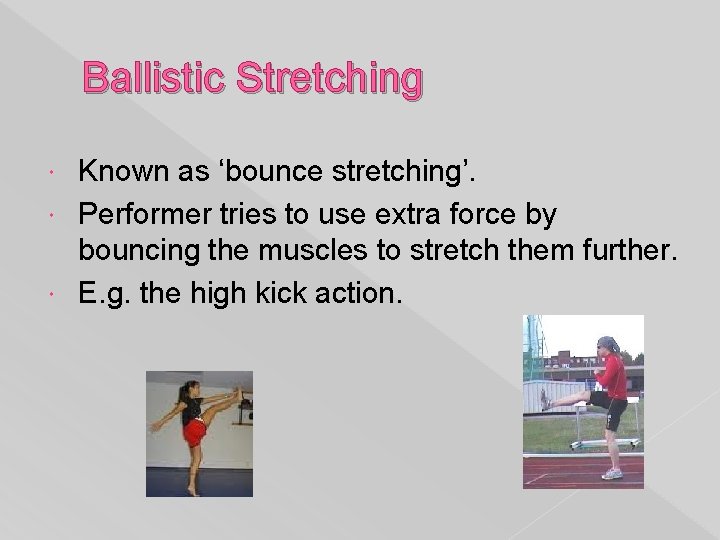 Ballistic Stretching Known as ‘bounce stretching’. Performer tries to use extra force by bouncing