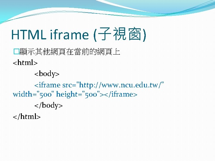 HTML iframe (子視窗) �顯示其他網頁在當前的網頁上 <html> <body> <iframe src="http: //www. ncu. edu. tw/" width="500" height="500"></iframe>