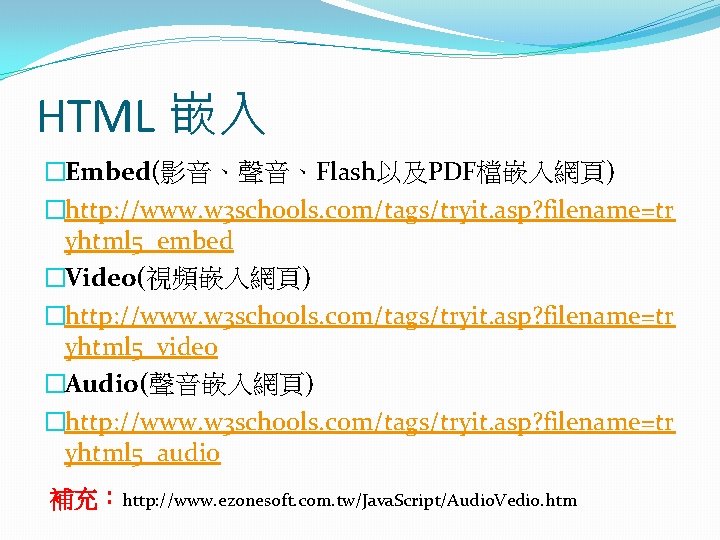 HTML 嵌入 �Embed(影音、聲音、Flash以及PDF檔嵌入網頁) �http: //www. w 3 schools. com/tags/tryit. asp? filename=tr yhtml 5_embed �Video(視頻嵌入網頁)