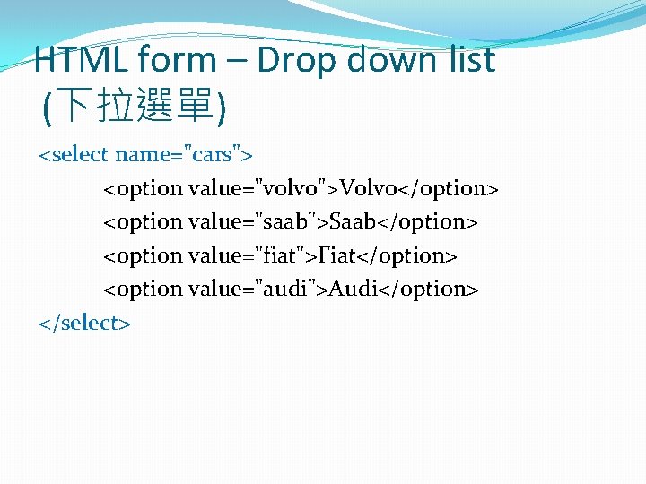 HTML form – Drop down list (下拉選單) <select name="cars"> <option value="volvo">Volvo</option> <option value="saab">Saab</option> <option