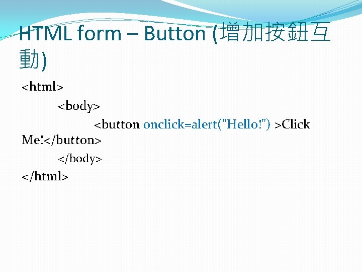 HTML form – Button (增加按鈕互 動) <html> <body> <button onclick=alert("Hello!") >Click Me!</button> </body> </html>
