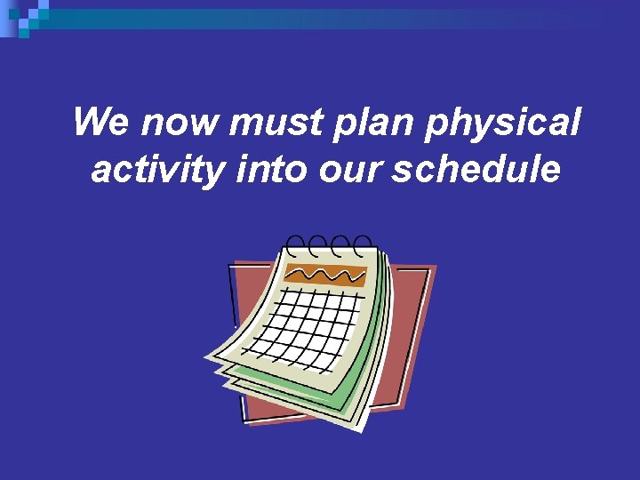 We now must plan physical activity into our schedule 