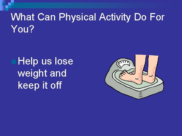 What Can Physical Activity Do For You? n Help us lose weight and keep