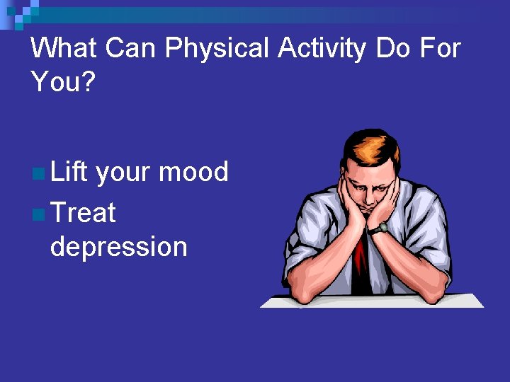 What Can Physical Activity Do For You? n Lift your mood n Treat depression