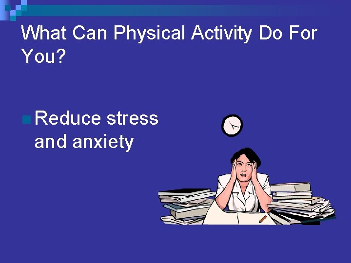 What Can Physical Activity Do For You? n Reduce stress and anxiety 