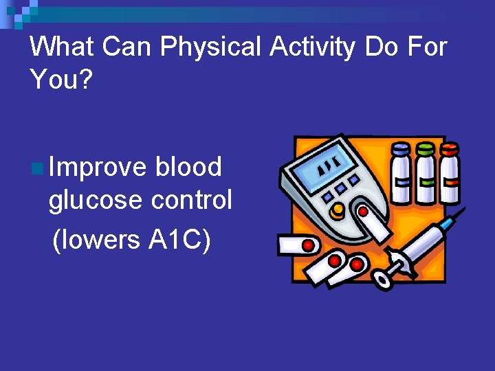 What Can Physical Activity Do For You? n Improve blood glucose control (lowers A