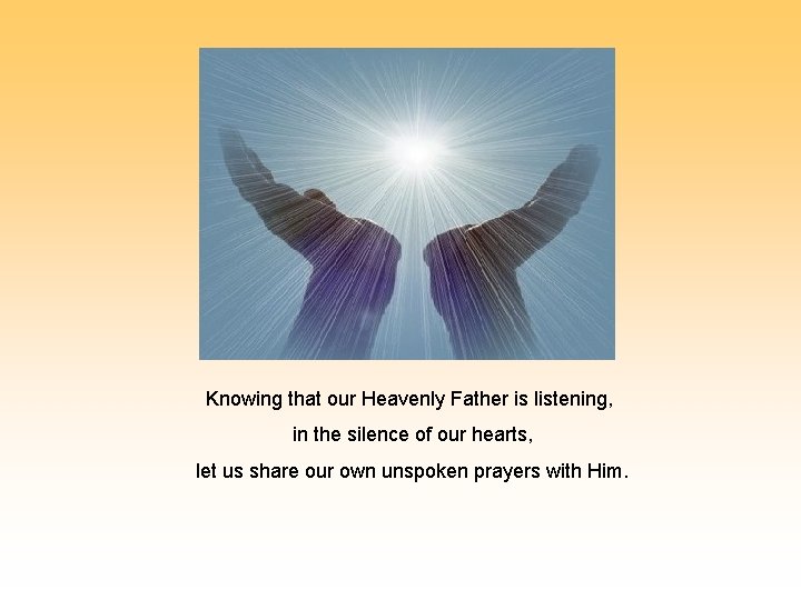 Knowing that our Heavenly Father is listening, in the silence of our hearts, let