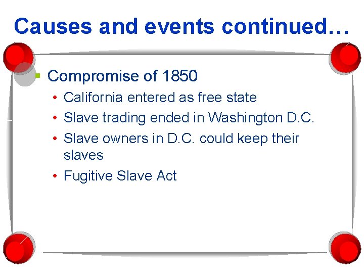 Causes and events continued… § Compromise of 1850 • California entered as free state