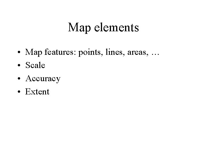 Map elements • • Map features: points, lines, areas, … Scale Accuracy Extent  Map elements • • Map features: points, lines, areas, … Scale Accuracy Extent