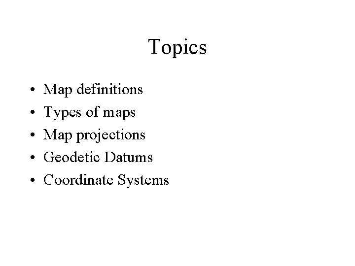 Topics • • • Map definitions Types of maps Map projections Geodetic Datums Coordinate Topics • • • Map definitions Types of maps Map projections Geodetic Datums Coordinate