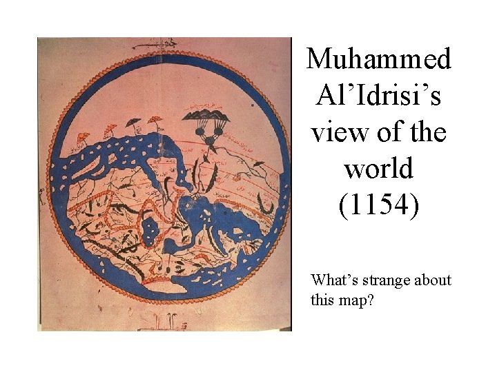 Muhammed Al’Idrisi’s view of the world (1154) What’s strange about this map?  Muhammed Al’Idrisi’s view of the world (1154) What’s strange about this map?