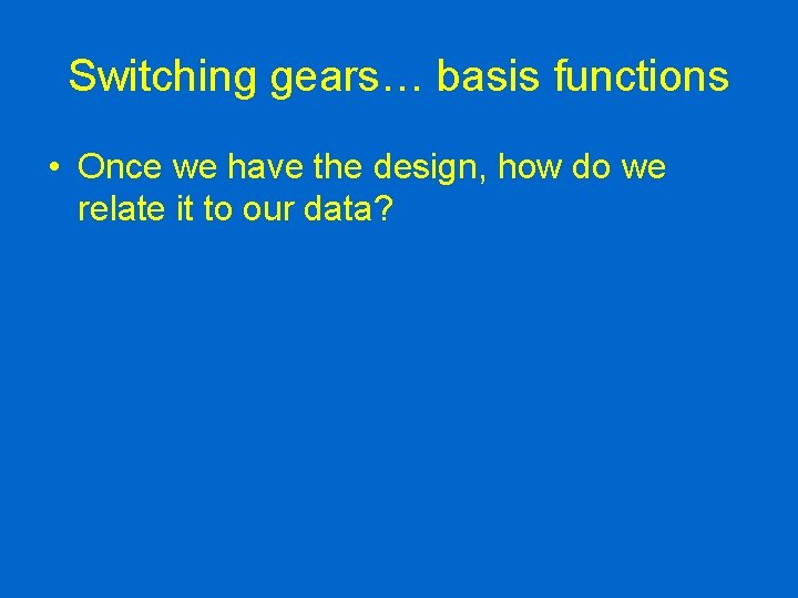 Switching gears… basis functions • Once we have the design, how do we relate