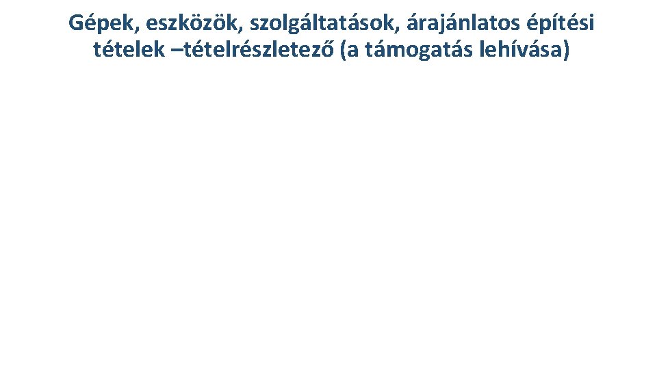 Gépek, eszközök, szolgáltatások, árajánlatos építési tételek –tételrészletező (a támogatás lehívása) Gépek, eszközök, szolgáltatások, árajánlatos építési tételek –tételrészletező (a támogatás lehívása)
