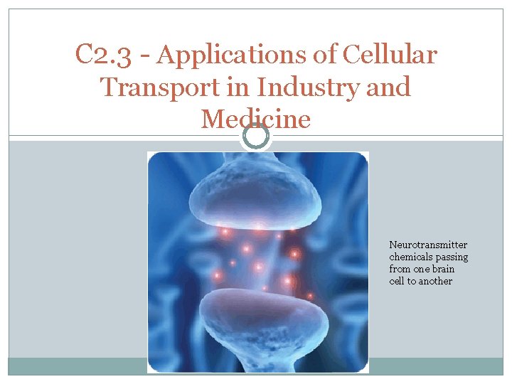 C 2. 3 - Applications of Cellular Transport in Industry and Medicine Neurotransmitter chemicals