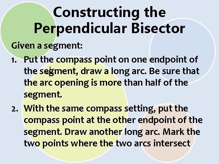 Constructing the Perpendicular Bisector Given a segment: 1. Put the compass point on one