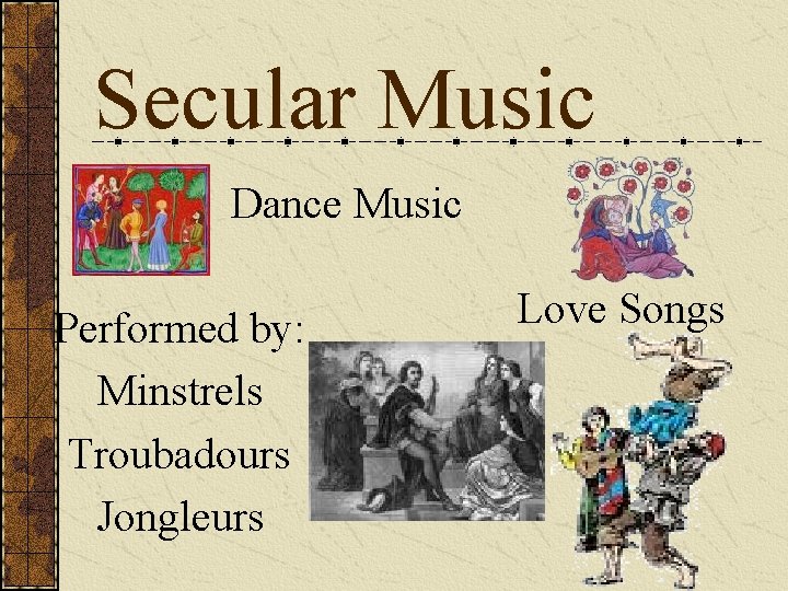 Secular Music Dance Music Performed by: Minstrels Troubadours Jongleurs Love Songs 