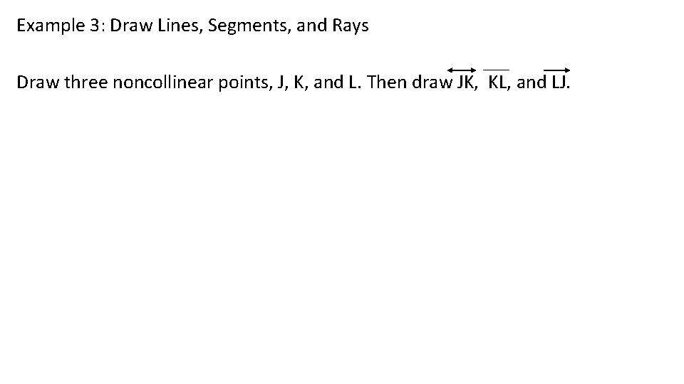 Example 3: Draw Lines, Segments, and Rays Draw three noncollinear points, J, K, and
