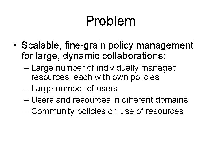 Problem • Scalable, fine-grain policy management for large, dynamic collaborations: – Large number of