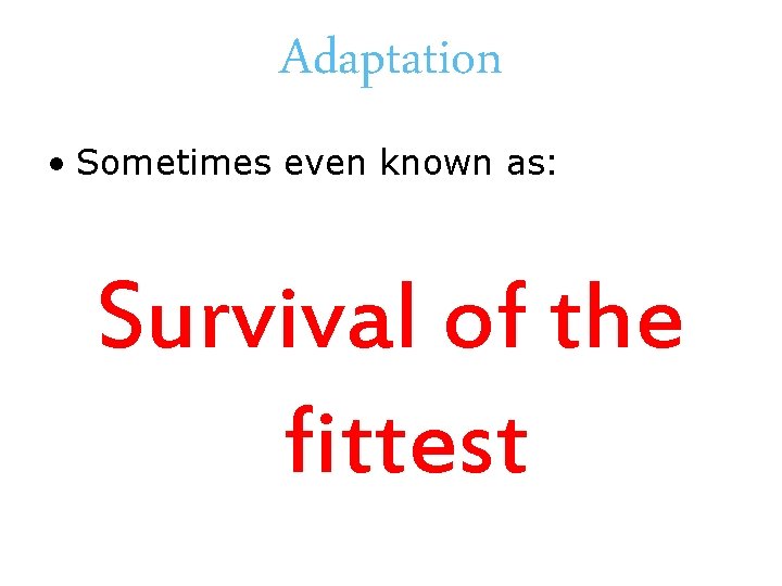 Adaptation • Sometimes even known as: Survival of the fittest 