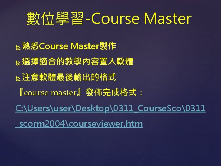 數位學習-Course Master 熟悉Course Master製作 選擇適合的教學內容置入軟體 注意軟體最後輸出的格式 『course master』發佈完成格式： C: UsersuserDesktop�311_Course. Sco�311 _scorm 2004courseviewer. htm