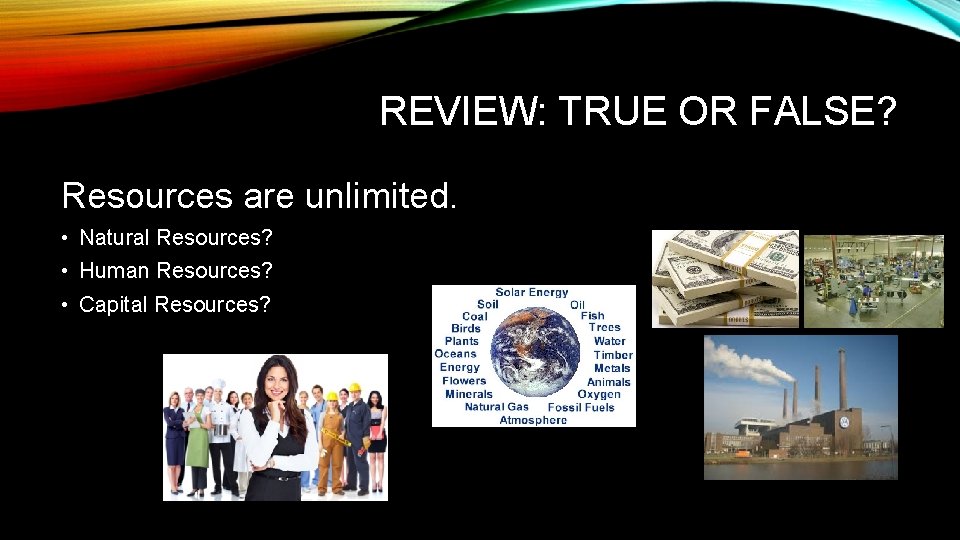 REVIEW: TRUE OR FALSE? Resources are unlimited. • Natural Resources? • Human Resources? •