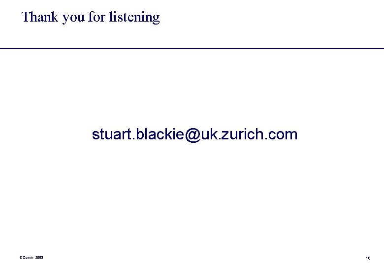 Thank you for listening stuart. blackie@uk. zurich. com © Zurich - 2008 15 