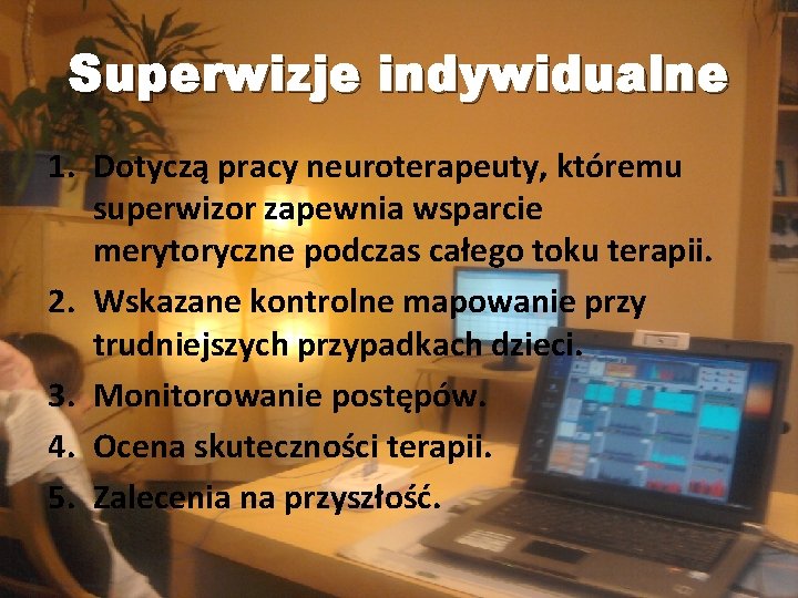 Superwizje indywidualne 1. Dotyczą pracy neuroterapeuty, któremu superwizor zapewnia wsparcie merytoryczne podczas całego toku