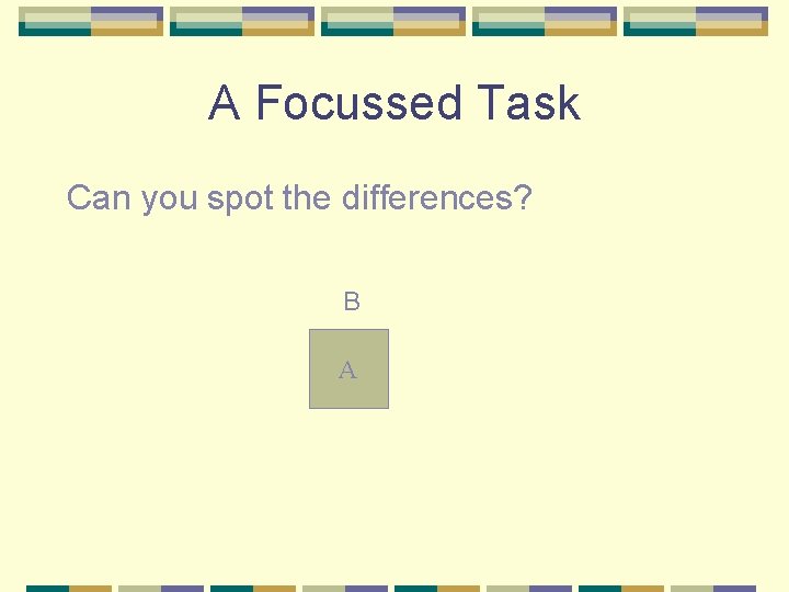 A Focussed Task Can you spot the differences? B A 
