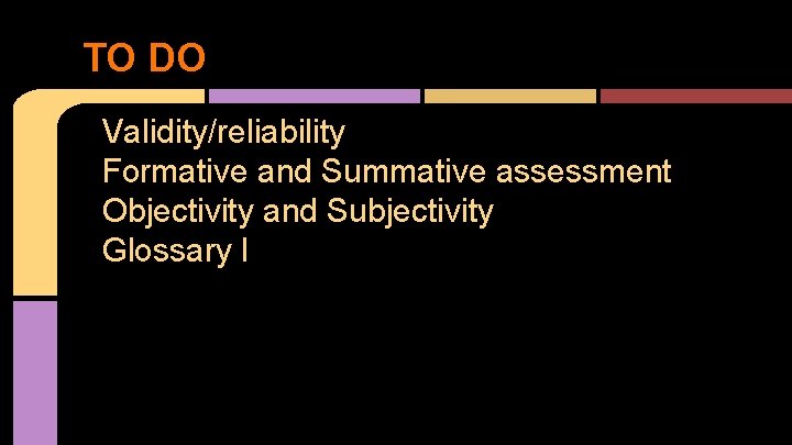 TO DO Validity/reliability Formative and Summative assessment Objectivity and Subjectivity Glossary I 