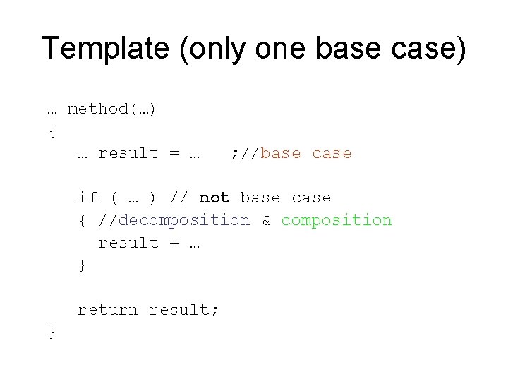 Template (only one base case) … method(…) { … result = … ; //base