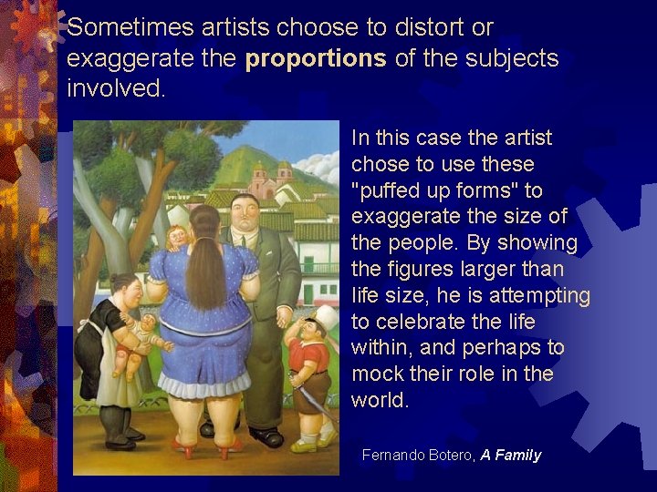 Sometimes artists choose to distort or exaggerate the proportions of the subjects involved. In