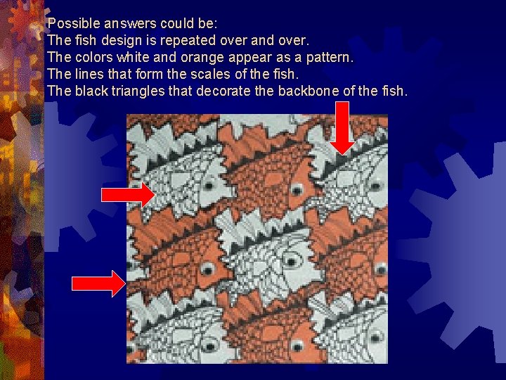 Possible answers could be: The fish design is repeated over and over. The colors