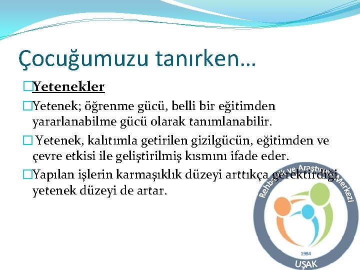 Çocuğumuzu tanırken… �Yetenekler �Yetenek; öğrenme gücü, belli bir eğitimden yararlanabilme gücü olarak tanımlanabilir. �