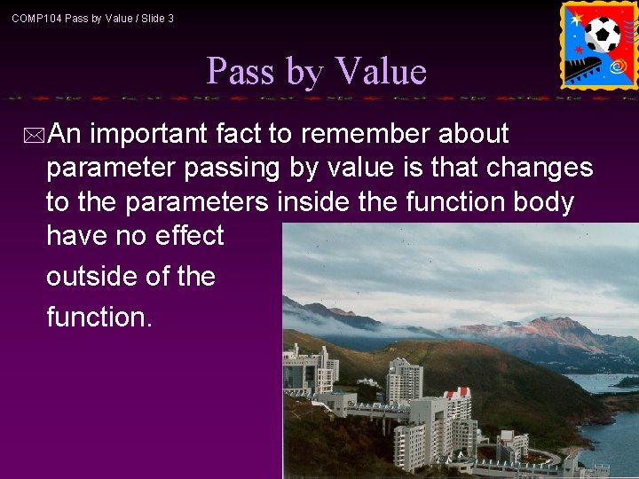 COMP 104 Pass by Value / Slide 3 Pass by Value *An important fact