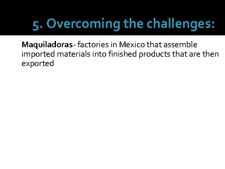 5. Overcoming the challenges: Maquiladoras- factories in Mexico that assemble imported materials into finished
