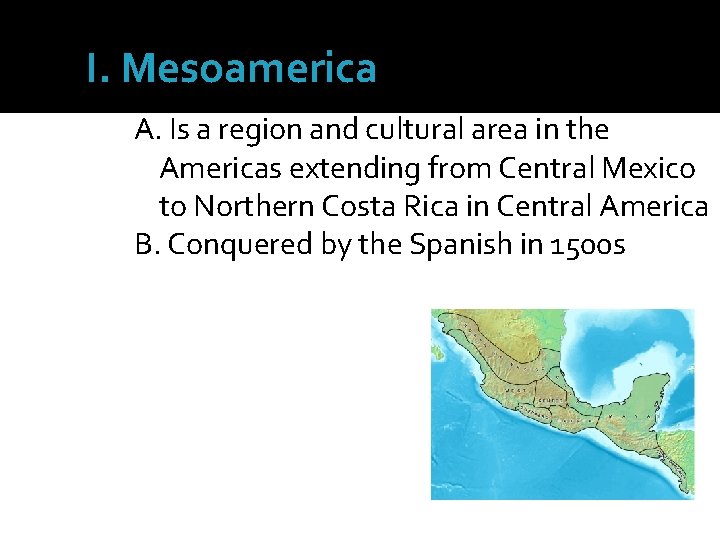 I. Mesoamerica A. Is a region and cultural area in the Americas extending from