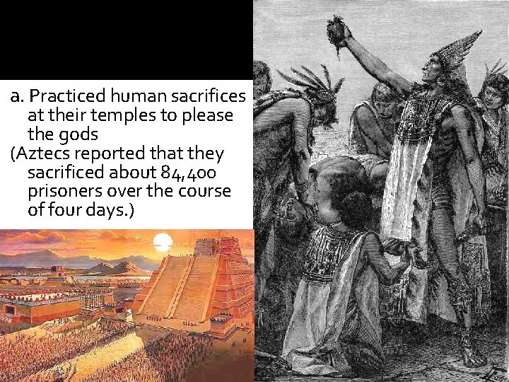 a. Practiced human sacrifices at their temples to please the gods (Aztecs reported that