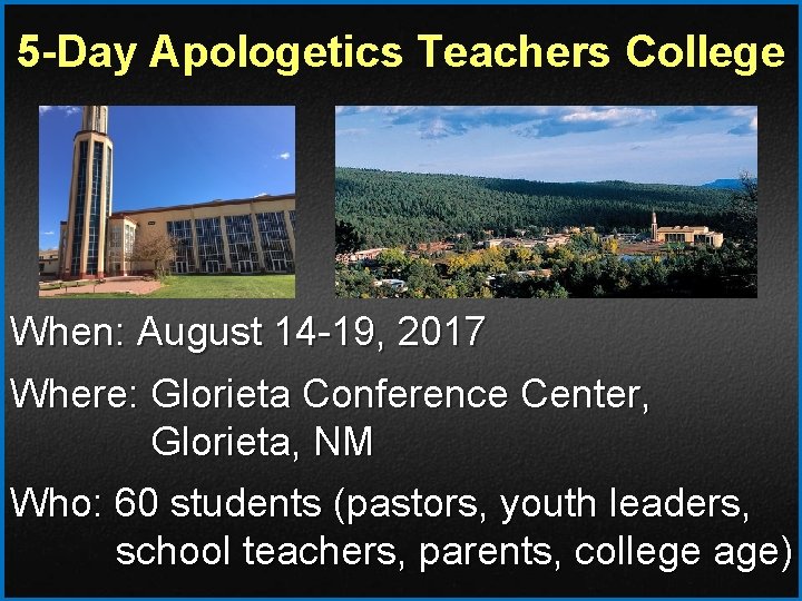 5 -Day Apologetics Teachers College When: August 14 19, 2017 Where: Glorieta Conference Center,
