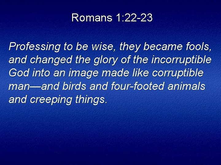 Romans 1: 22 23 Professing to be wise, they became fools, and changed the