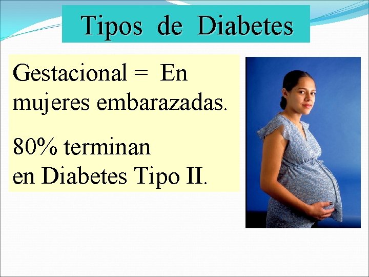 Tipos de Diabetes Gestacional = En mujeres embarazadas. 80% terminan en Diabetes Tipo II. Tipos de Diabetes Gestacional = En mujeres embarazadas. 80% terminan en Diabetes Tipo II.