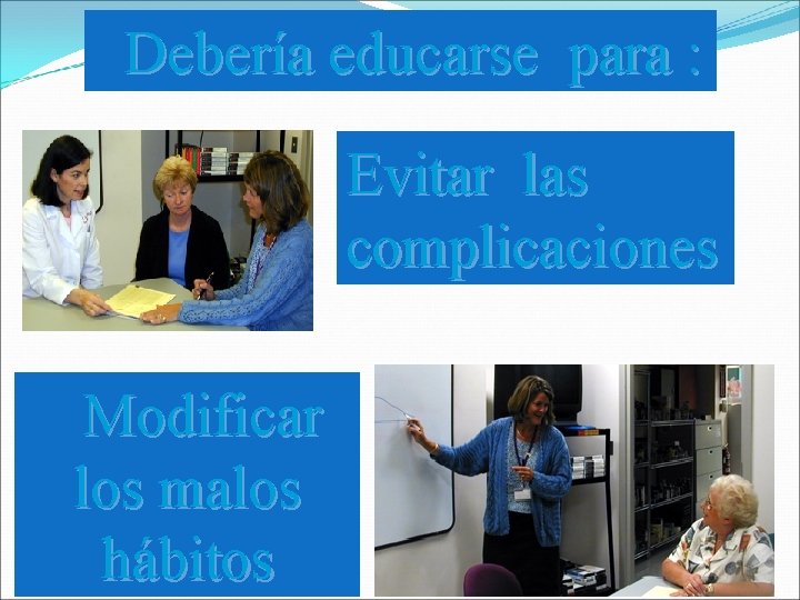 Debería educarse para : Evitar las complicaciones Modificar los malos hábitos Debería educarse para : Evitar las complicaciones Modificar los malos hábitos