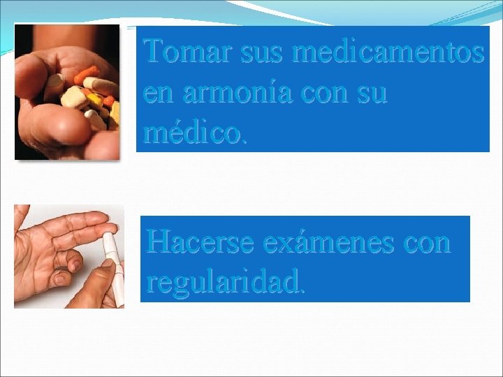 Tomar sus medicamentos en armonía con su médico. Hacerse exámenes con regularidad. Tomar sus medicamentos en armonía con su médico. Hacerse exámenes con regularidad.