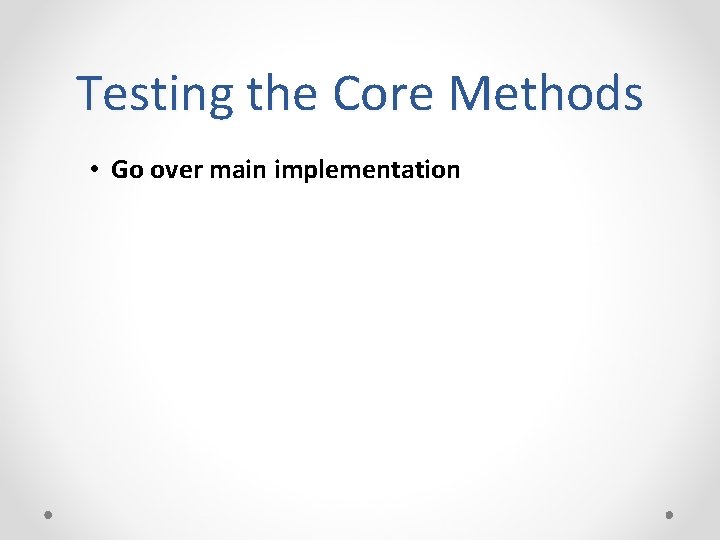 Testing the Core Methods • Go over main implementation 