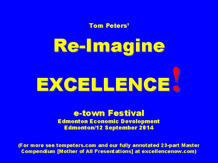 Tom Peters’ Re-Imagine ! EXCELLENCE e-town Festival Edmonton Economic Development Edmonton/12 September 2014 (For