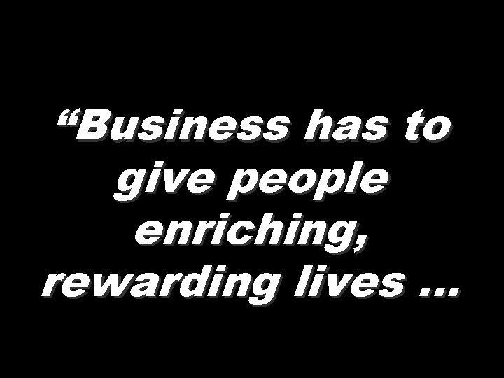 “Business has to give people enriching, rewarding lives … 